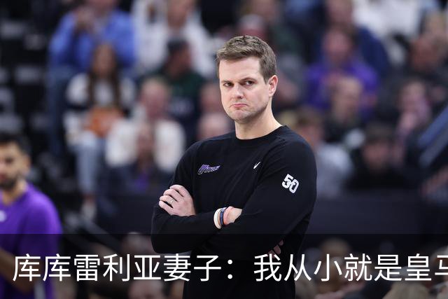库库雷利亚妻子：我从小就是皇马球迷，为库库加盟皇马感到高兴